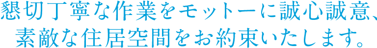 懇切丁寧な作業をモットーに誠心誠意、素敵な住居空間をお約束いたします。